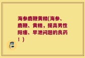 海参鹿鞭黄精(海参、鹿鞭、黄精，提高男性阳痿、早泄问题的良药！)