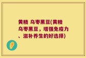 黄精 乌枣黑豆(黄精乌枣黑豆，增强免疫力、滋补养生的好选择)