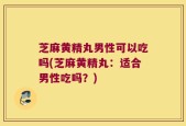 芝麻黄精丸男性可以吃吗(芝麻黄精丸：适合男性吃吗？)