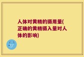人体对黄精的摄用量(正确的黄精摄入量对人体的影响)