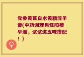 党参黄芪白术黄精淫羊藿(中药调理男性阳痿早泄，试试这五味搭配！)