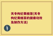 天冬枸杞黄精茶(天冬枸杞黄精茶的健康功效及制作方法)