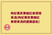 枸杞黄芪黄精红参煲排骨汤(枸杞黄芪黄精红参排骨汤的健康益处)