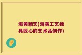 海黄精艺(海黄工艺独具匠心的艺术品创作)