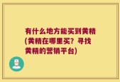 有什么地方能买到黄精(黄精在哪里买？寻找黄精的营销平台)