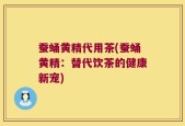 蚕蛹黄精代用茶(蚕蛹黄精：替代饮茶的健康新宠)