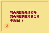 鸡头黄精是热性的吗(鸡头黄精的性质是否属于热性？)