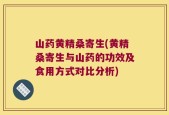 山药黄精桑寄生(黄精桑寄生与山药的功效及食用方式对比分析)