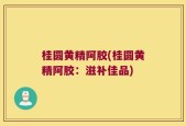 桂圆黄精阿胶(桂圆黄精阿胶：滋补佳品)