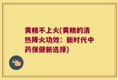 黄精不上火(黄精的清热降火功效：新时代中药保健新选择)