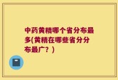 中药黄精哪个省分布最多(黄精在哪些省分分布最广？)