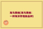 海马黄精(海马黄精：一种海洋养殖新品种)