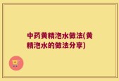 中药黄精泡水做法(黄精泡水的做法分享)