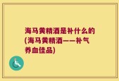 海马黄精酒是补什么的(海马黄精酒——补气养血佳品)