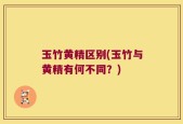 玉竹黄精区别(玉竹与黄精有何不同？)