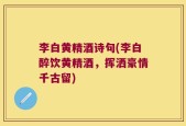 李白黄精酒诗句(李白醉饮黄精酒，挥洒豪情千古留)
