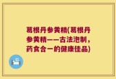 葛根丹参黄精(葛根丹参黄精——古法泡制，药食合一的健康佳品)