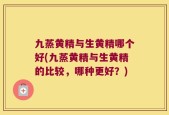 九蒸黄精与生黄精哪个好(九蒸黄精与生黄精的比较，哪种更好？)