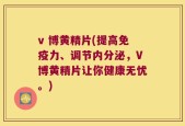v 博黄精片(提高免疫力、调节内分泌，V博黄精片让你健康无忧。)