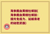 海参鹿血黄精杜蛎肽(海参鹿血黄精杜蛎肽：提升免疫力、延缓衰老的秘密武器)