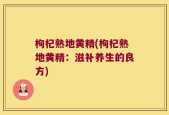 枸杞熟地黄精(枸杞熟地黄精：滋补养生的良方)