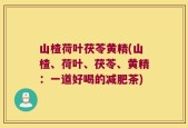 山楂荷叶茯苓黄精(山楂、荷叶、茯苓、黄精：一道好喝的减肥茶)