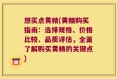 想买点黄精(黄精购买指南：选择规格、价格比较、品质评估，全面了解购买黄精的关键点)