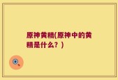 原神黄精(原神中的黄精是什么？)