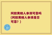 阿胶黄精人参液可靠吗(阿胶黄精人参液是否可靠？)