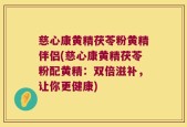 慈心康黄精茯苓粉黄精伴侣(慈心康黄精茯苓粉配黄精：双倍滋补，让你更健康)