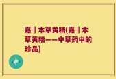 嘉祐本草黄精(嘉祐本草黄精——中草药中的珍品)