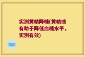 实测黄精降糖(黄精或有助于降低血糖水平，实测有效)