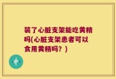 装了心脏支架能吃黄精吗(心脏支架患者可以食用黄精吗？)
