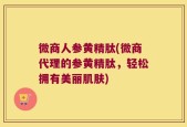 微商人参黄精肽(微商代理的参黄精肽，轻松拥有美丽肌肤)
