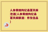 人参黄精枸杞桑葚天麻泡酒(人参黄精枸杞桑葚天麻酿酒：养生佳品)