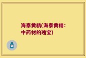海泰黄精(海泰黄精：中药材的瑰宝)
