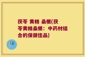 茯苓 黄精 桑椹(茯苓黄精桑椹：中药材组合的保健佳品)