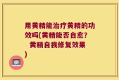 用黄精能治疗黄精的功效吗(黄精能否自愈？  黄精自我修复效果)