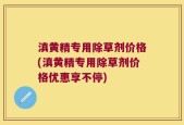 滇黄精专用除草剂价格(滇黄精专用除草剂价格优惠享不停)