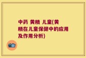 中药 黄精 儿童(黄精在儿童保健中的应用及作用分析)