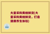 大量采购黄精鲜货(大量采购黄精鲜货，打造健康养生体验)