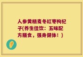 人参黄精麦冬红枣枸杞子(养生佳饮：五味配方膳食，强身健体！)