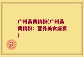 广州桑黄精粉(广州桑黄精粉：营养美食盛宴)