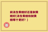 前汤生黄精好还是制黄精好(汤生黄精和制黄精哪个更好？)