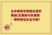 治手癣用生黄精还是熟黄精(生黄精与熟黄精：哪种更适合治手癣？)