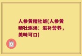 人参黄精牡蛎(人参黄精牡蛎汤：滋补营养，美味可口)
