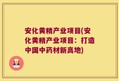 安化黄精产业项目(安化黄精产业项目：打造中国中药材新高地)