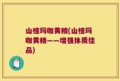 山楂玛咖黄精(山楂玛咖黄精——增强体质佳品)