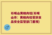 石嘴山黄精肉桂(石嘴山市：黄精肉桂受到食品安全监管部门重视)