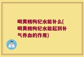 喝黄精枸杞水能补么(喝黄精枸杞水能起到补气养血的作用)